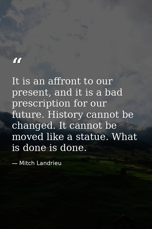 It is an affront to our present, and it is a bad prescription for our future. History cannot be changed. It cannot be mo — Mitch Landrieu