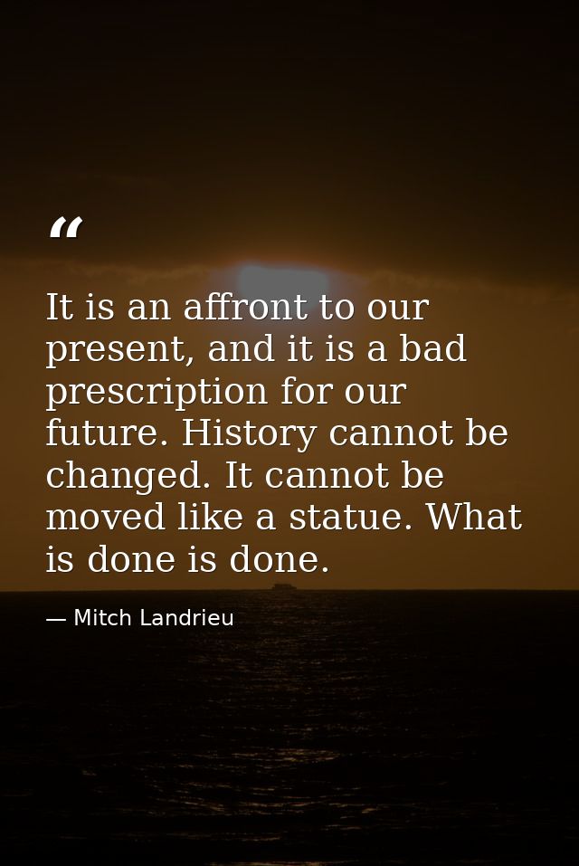 It is an affront to our present, and it is a bad prescription for our future. History cannot be changed. It cannot be mo — Mitch Landrieu