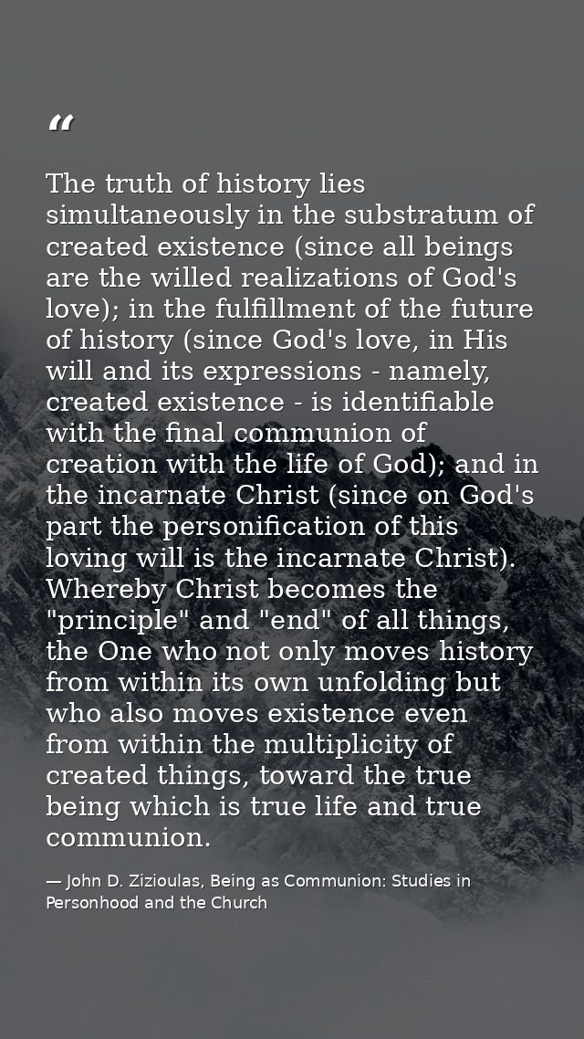 The truth of history lies simultaneously in the substratum of created existence (since all beings are the willed realiza — John D. Zizioulas, Being as Communion: Studies in Personhood and the Church