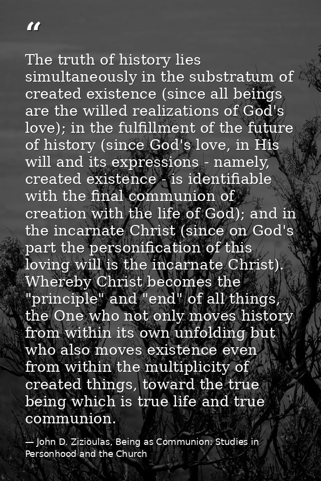 The truth of history lies simultaneously in the substratum of created existence (since all beings are the willed realiza — John D. Zizioulas, Being as Communion: Studies in Personhood and the Church