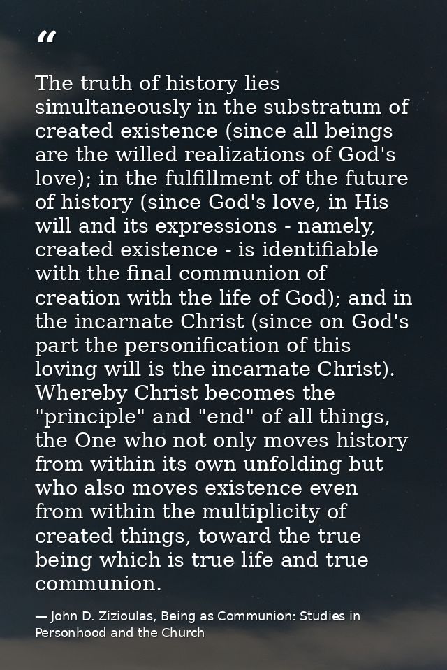 The truth of history lies simultaneously in the substratum of created existence (since all beings are the willed realiza — John D. Zizioulas, Being as Communion: Studies in Personhood and the Church