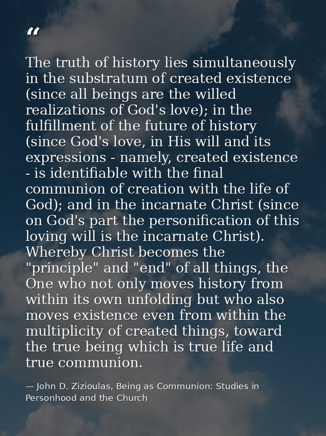 The truth of history lies simultaneously in the substratum of created existence (since all beings are the willed realiza — John D. Zizioulas, Being as Communion: Studies in Personhood and the Church