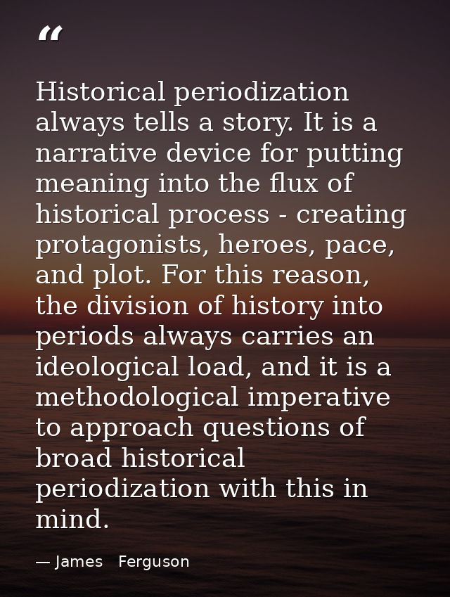 Historical periodization always tells a story. It is a narrative device for putting meaning into the flux of historical  — James   Ferguson