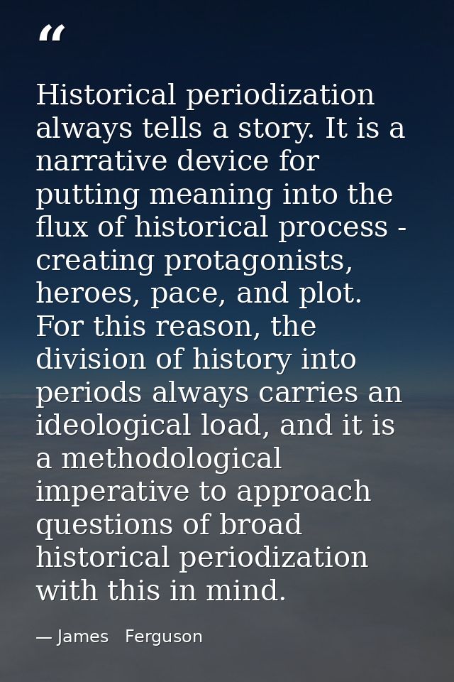 Historical periodization always tells a story. It is a narrative device for putting meaning into the flux of historical  — James   Ferguson