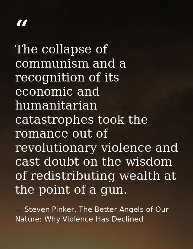 The collapse of communism and a recognition of its economic and humanitarian catastrophes took the romance out of revolu — Steven Pinker, The Better Angels of Our Nature: Why Violence Has Declined