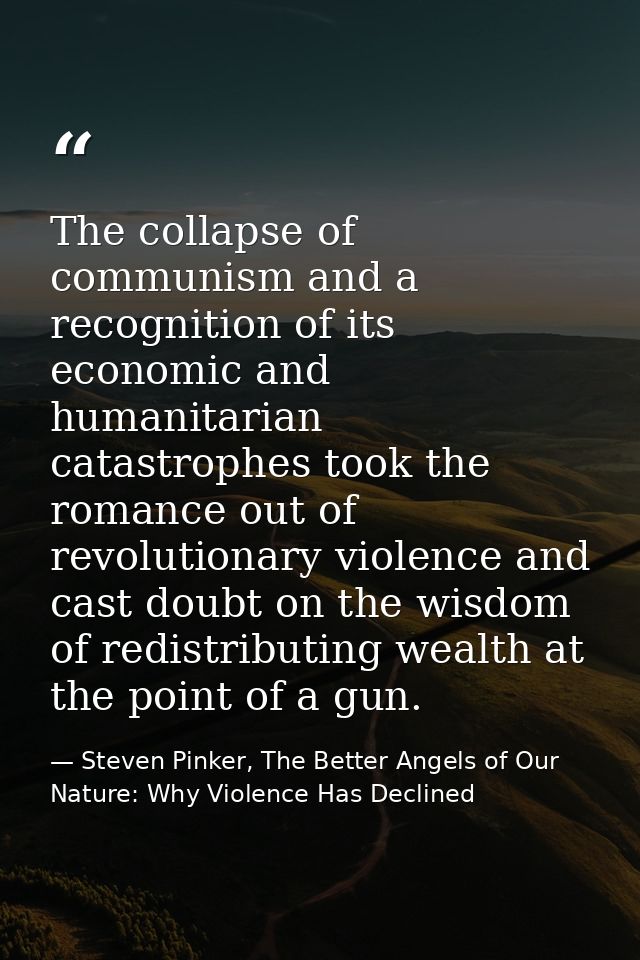 The collapse of communism and a recognition of its economic and humanitarian catastrophes took the romance out of revolu — Steven Pinker, The Better Angels of Our Nature: Why Violence Has Declined