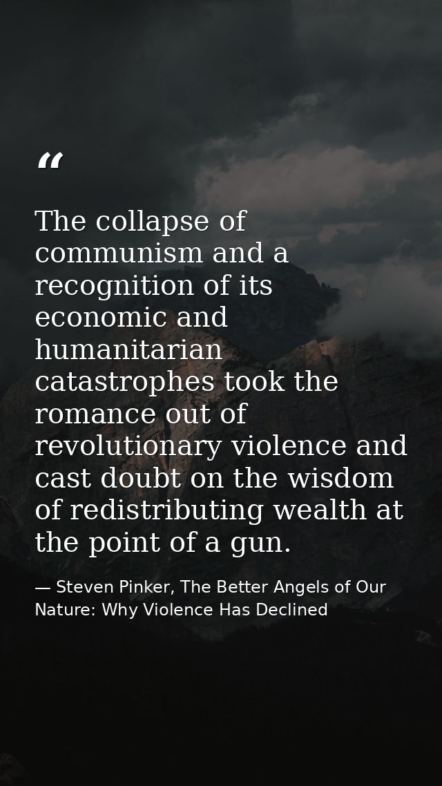 The collapse of communism and a recognition of its economic and humanitarian catastrophes took the romance out of revolu — Steven Pinker, The Better Angels of Our Nature: Why Violence Has Declined