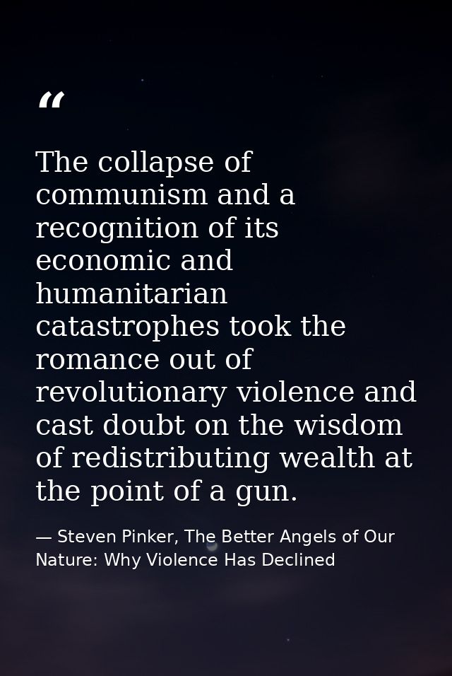 The collapse of communism and a recognition of its economic and humanitarian catastrophes took the romance out of revolu — Steven Pinker, The Better Angels of Our Nature: Why Violence Has Declined