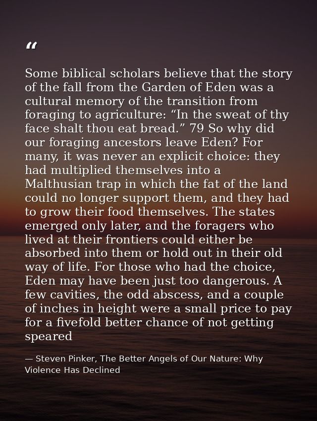 Some biblical scholars believe that the story of the fall from the Garden of Eden was a cultural memory of the transitio — Steven Pinker, The Better Angels of Our Nature: Why Violence Has Declined