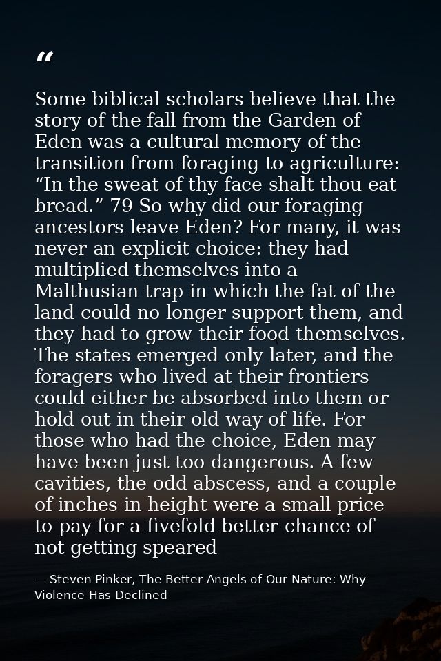 Some biblical scholars believe that the story of the fall from the Garden of Eden was a cultural memory of the transitio — Steven Pinker, The Better Angels of Our Nature: Why Violence Has Declined