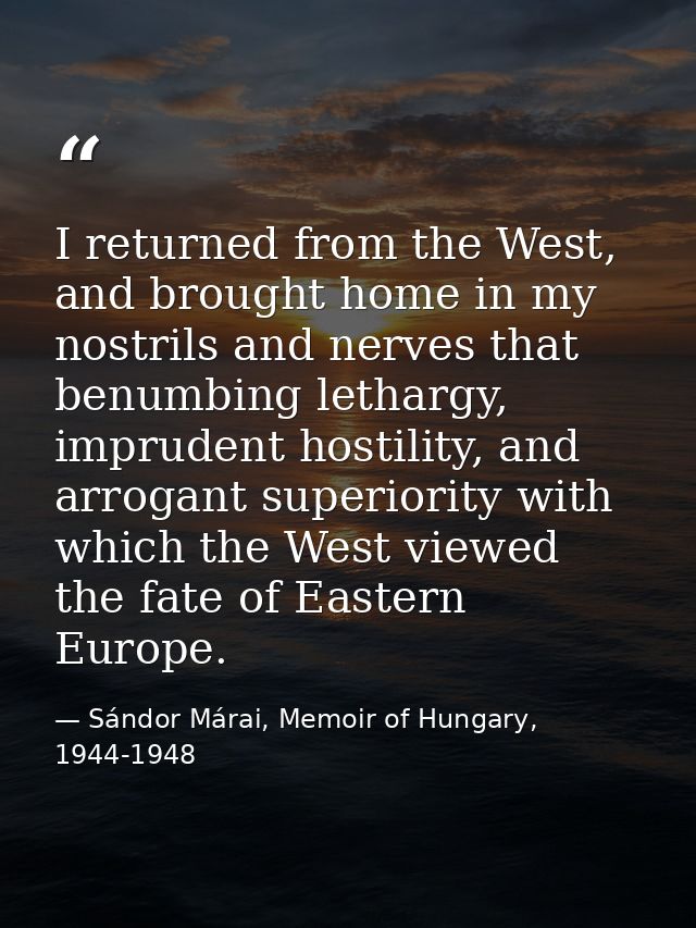 I returned from the West, and brought home in my nostrils and nerves that benumbing lethargy, imprudent hostility, and a — Sándor Márai, Memoir of Hungary, 1944-1948