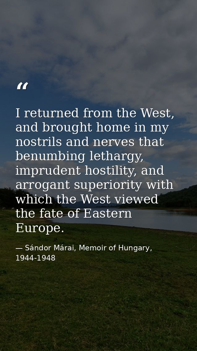 I returned from the West, and brought home in my nostrils and nerves that benumbing lethargy, imprudent hostility, and a — Sándor Márai, Memoir of Hungary, 1944-1948