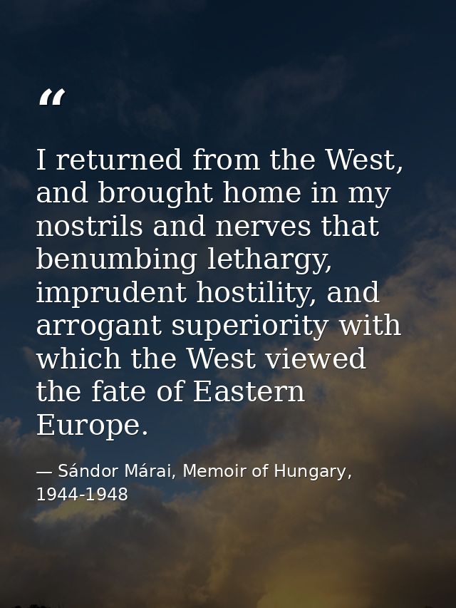 I returned from the West, and brought home in my nostrils and nerves that benumbing lethargy, imprudent hostility, and a — Sándor Márai, Memoir of Hungary, 1944-1948