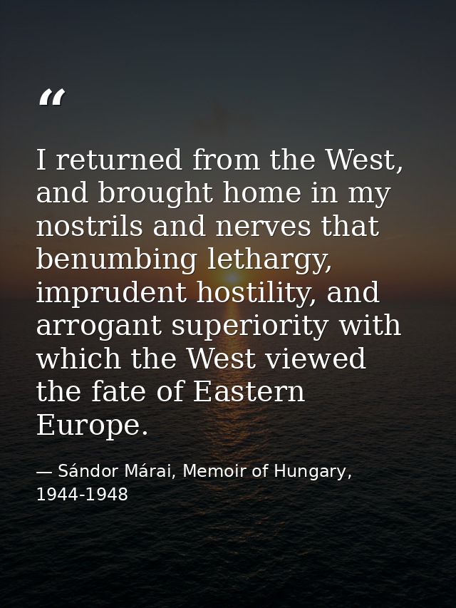 I returned from the West, and brought home in my nostrils and nerves that benumbing lethargy, imprudent hostility, and a — Sándor Márai, Memoir of Hungary, 1944-1948