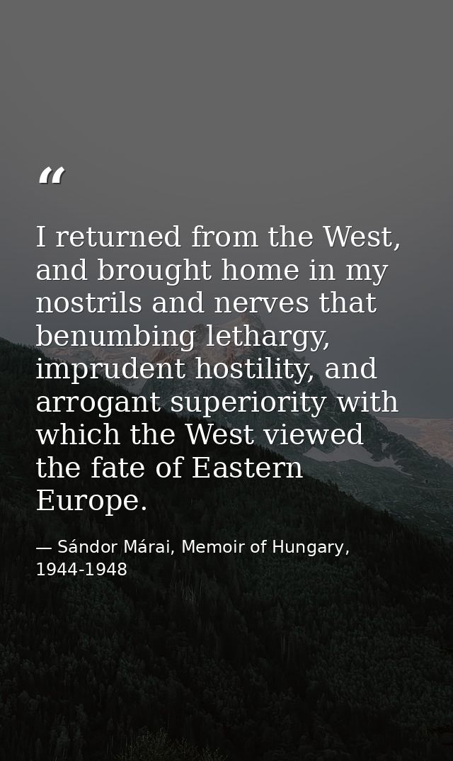 I returned from the West, and brought home in my nostrils and nerves that benumbing lethargy, imprudent hostility, and a — Sándor Márai, Memoir of Hungary, 1944-1948