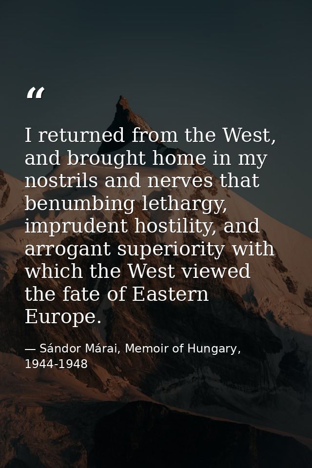 I returned from the West, and brought home in my nostrils and nerves that benumbing lethargy, imprudent hostility, and a — Sándor Márai, Memoir of Hungary, 1944-1948