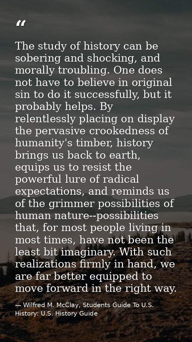 The study of history can be sobering and shocking, and morally troubling. One does not have to believe in original sin t — Wilfred M. McClay, Students Guide To U.S. History: U.S. History Guide
