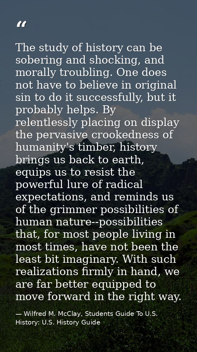 The study of history can be sobering and shocking, and morally troubling. One does not have to believe in original sin t — Wilfred M. McClay, Students Guide To U.S. History: U.S. History Guide