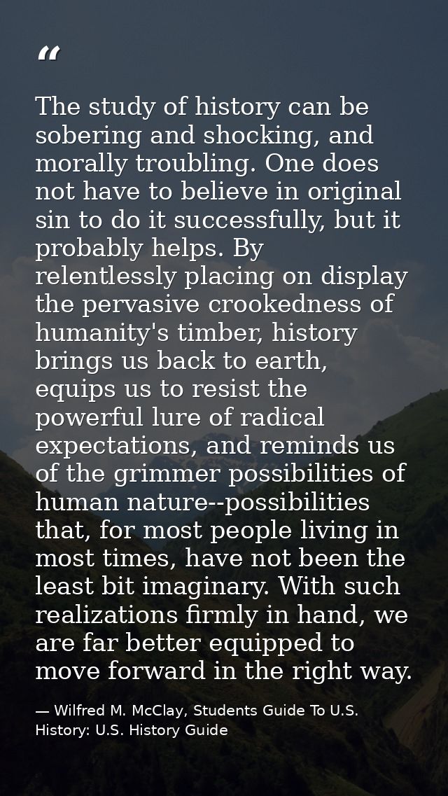 The study of history can be sobering and shocking, and morally troubling. One does not have to believe in original sin t — Wilfred M. McClay, Students Guide To U.S. History: U.S. History Guide