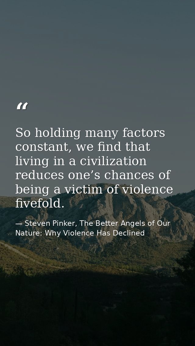 So holding many factors constant, we find that living in a civilization reduces one’s chances of being a victim of viole — Steven Pinker, The Better Angels of Our Nature: Why Violence Has Declined
