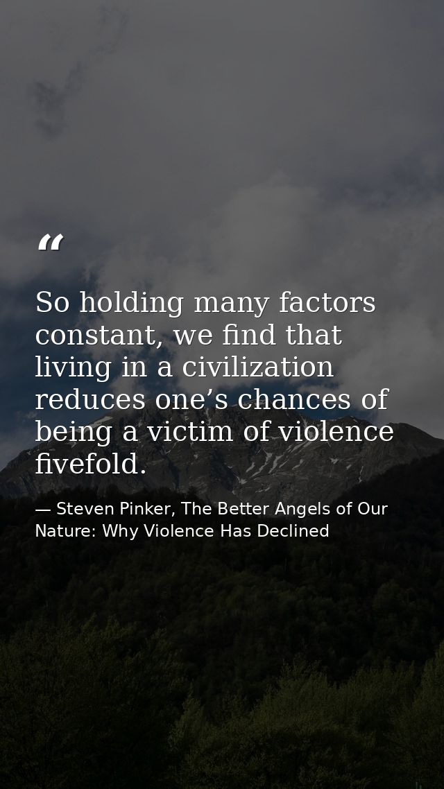 So holding many factors constant, we find that living in a civilization reduces one’s chances of being a victim of viole — Steven Pinker, The Better Angels of Our Nature: Why Violence Has Declined