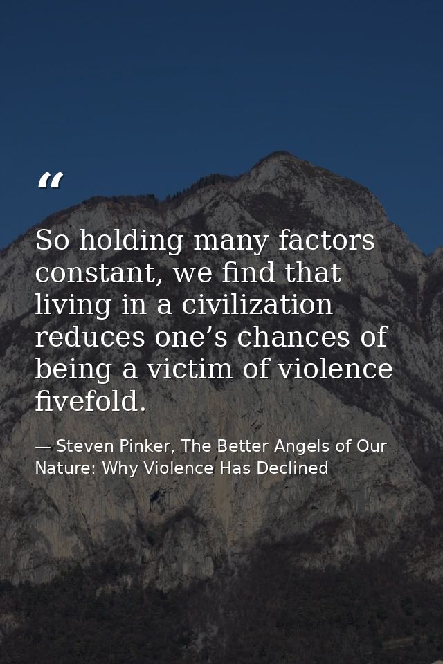 So holding many factors constant, we find that living in a civilization reduces one’s chances of being a victim of viole — Steven Pinker, The Better Angels of Our Nature: Why Violence Has Declined
