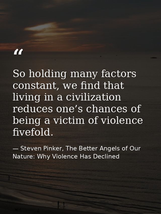 So holding many factors constant, we find that living in a civilization reduces one’s chances of being a victim of viole — Steven Pinker, The Better Angels of Our Nature: Why Violence Has Declined