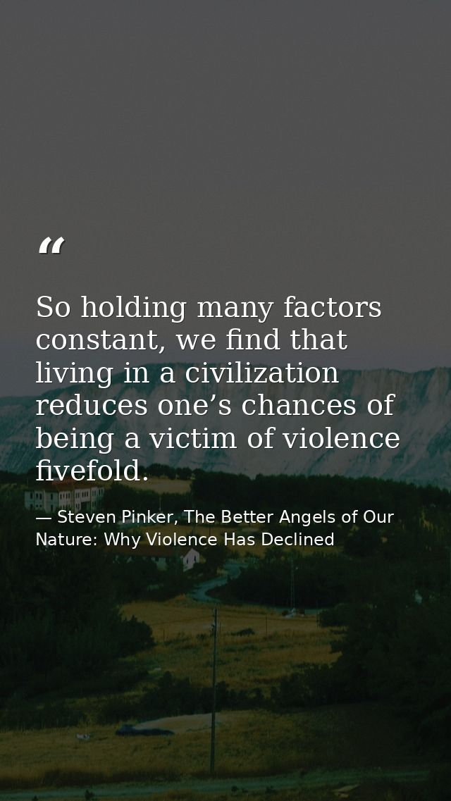 So holding many factors constant, we find that living in a civilization reduces one’s chances of being a victim of viole — Steven Pinker, The Better Angels of Our Nature: Why Violence Has Declined