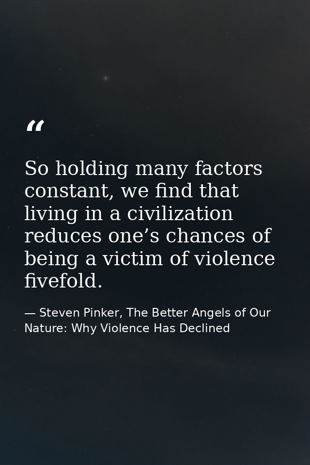 So holding many factors constant, we find that living in a civilization reduces one’s chances of being a victim of viole — Steven Pinker, The Better Angels of Our Nature: Why Violence Has Declined