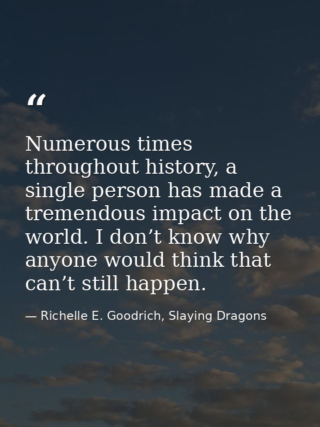 Numerous times throughout history, a single person has made a tremendous impact on the world. I don’t know why anyone wo — Richelle E. Goodrich, Slaying Dragons