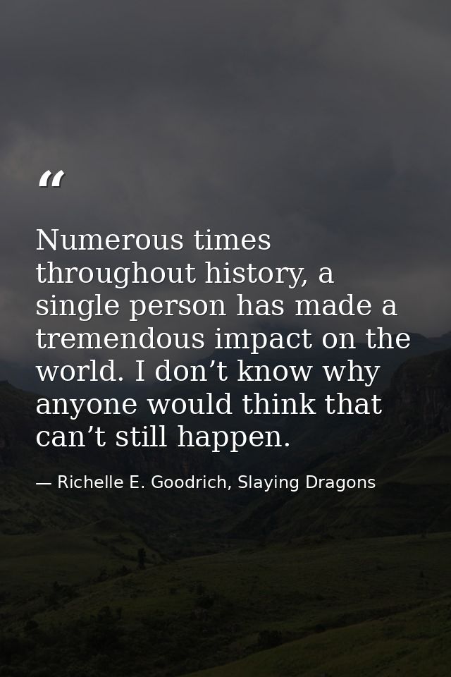Numerous times throughout history, a single person has made a tremendous impact on the world. I don’t know why anyone wo — Richelle E. Goodrich, Slaying Dragons