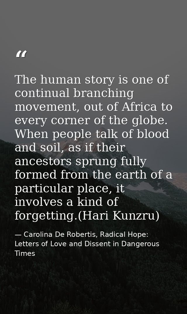 The human story is one of continual branching movement, out of Africa to every corner of the globe. When people talk of  — Carolina De Robertis, Radical Hope: Letters of Love and Dissent in Dangerous Times