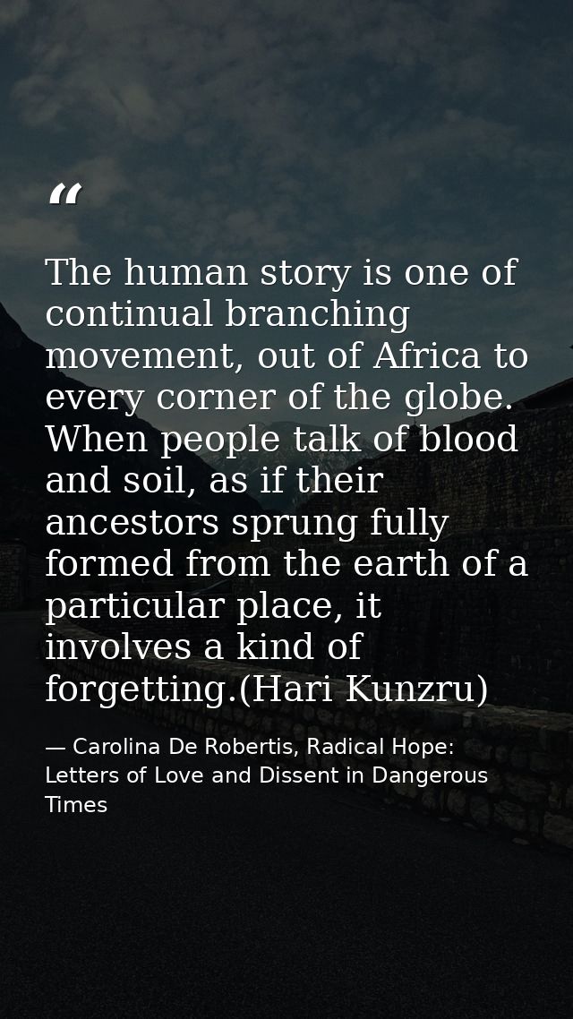 The human story is one of continual branching movement, out of Africa to every corner of the globe. When people talk of  — Carolina De Robertis, Radical Hope: Letters of Love and Dissent in Dangerous Times