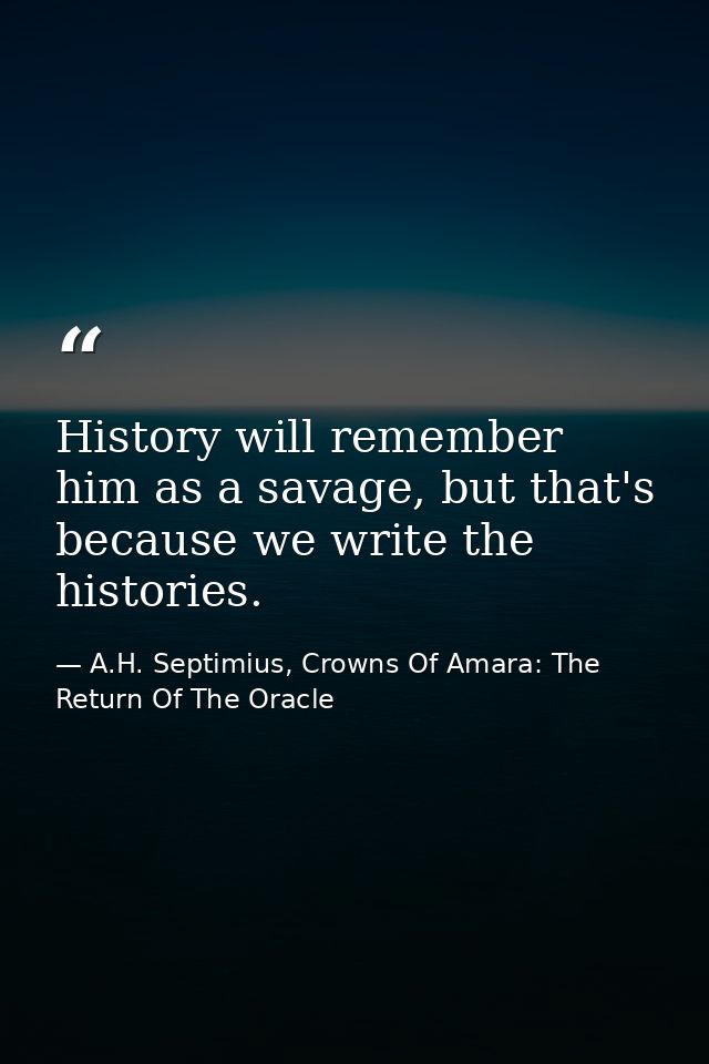 History will remember him as a savage, but that's because we write the histories. — A.H. Septimius, Crowns Of Amara: The Return Of The Oracle