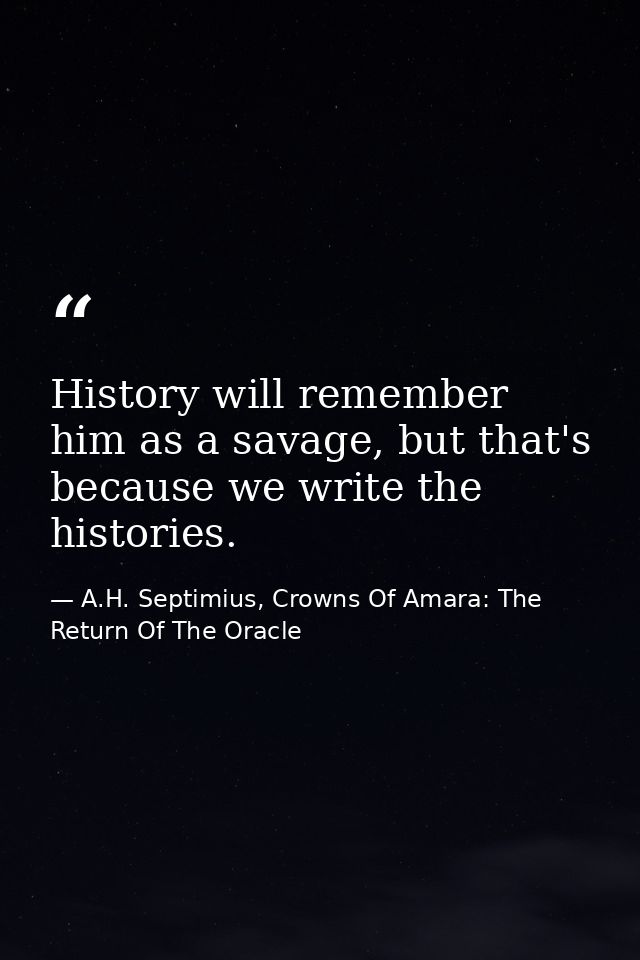 History will remember him as a savage, but that's because we write the histories. — A.H. Septimius, Crowns Of Amara: The Return Of The Oracle