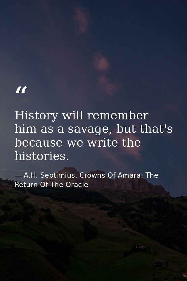 History will remember him as a savage, but that's because we write the histories. — A.H. Septimius, Crowns Of Amara: The Return Of The Oracle