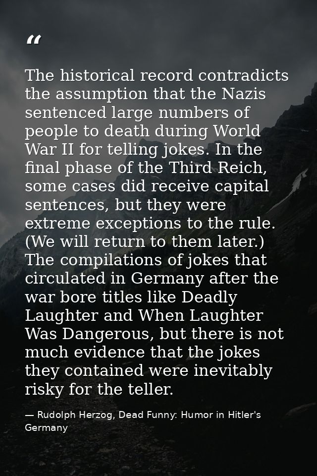 The historical record contradicts the assumption that the Nazis sentenced large numbers of people to death during World  — Rudolph Herzog, Dead Funny: Humor in Hitler's Germany
