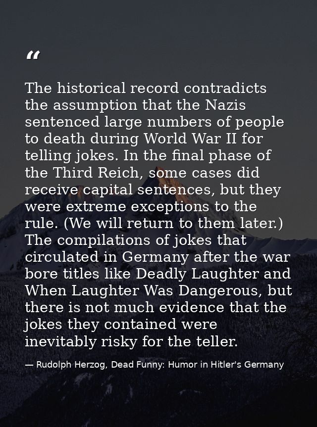 The historical record contradicts the assumption that the Nazis sentenced large numbers of people to death during World  — Rudolph Herzog, Dead Funny: Humor in Hitler's Germany