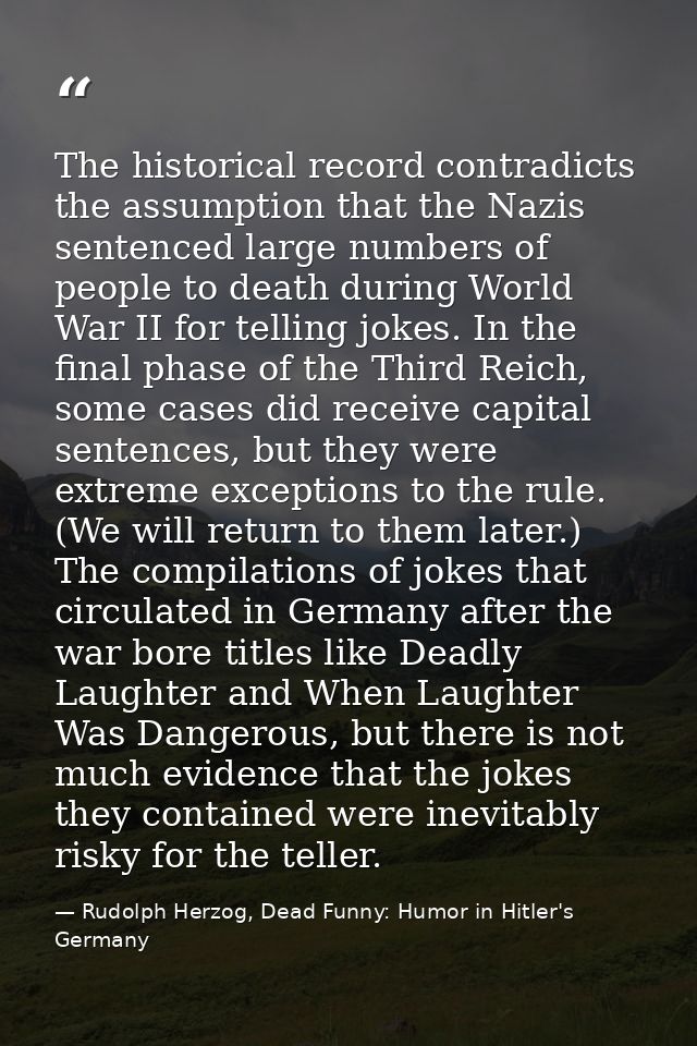 The historical record contradicts the assumption that the Nazis sentenced large numbers of people to death during World  — Rudolph Herzog, Dead Funny: Humor in Hitler's Germany