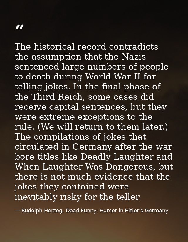 The historical record contradicts the assumption that the Nazis sentenced large numbers of people to death during World  — Rudolph Herzog, Dead Funny: Humor in Hitler's Germany