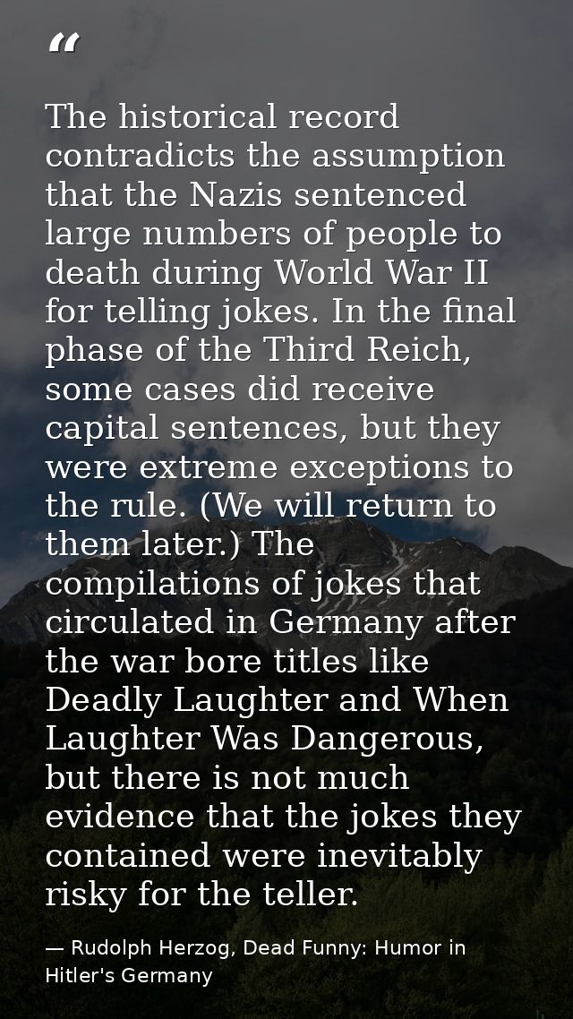 The historical record contradicts the assumption that the Nazis sentenced large numbers of people to death during World  — Rudolph Herzog, Dead Funny: Humor in Hitler's Germany