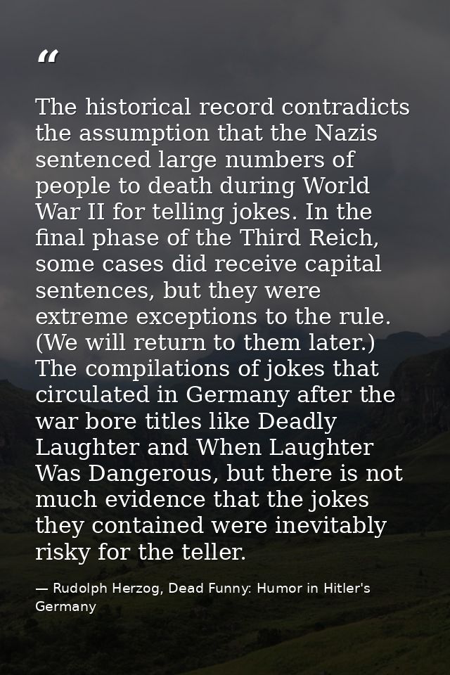 The historical record contradicts the assumption that the Nazis sentenced large numbers of people to death during World  — Rudolph Herzog, Dead Funny: Humor in Hitler's Germany