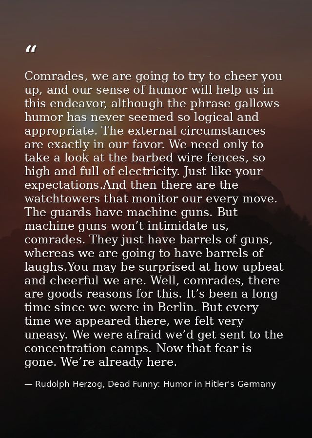 Comrades, we are going to try to cheer you up, and our sense of humor will help us in this endeavor, although the phrase — Rudolph Herzog, Dead Funny: Humor in Hitler's Germany