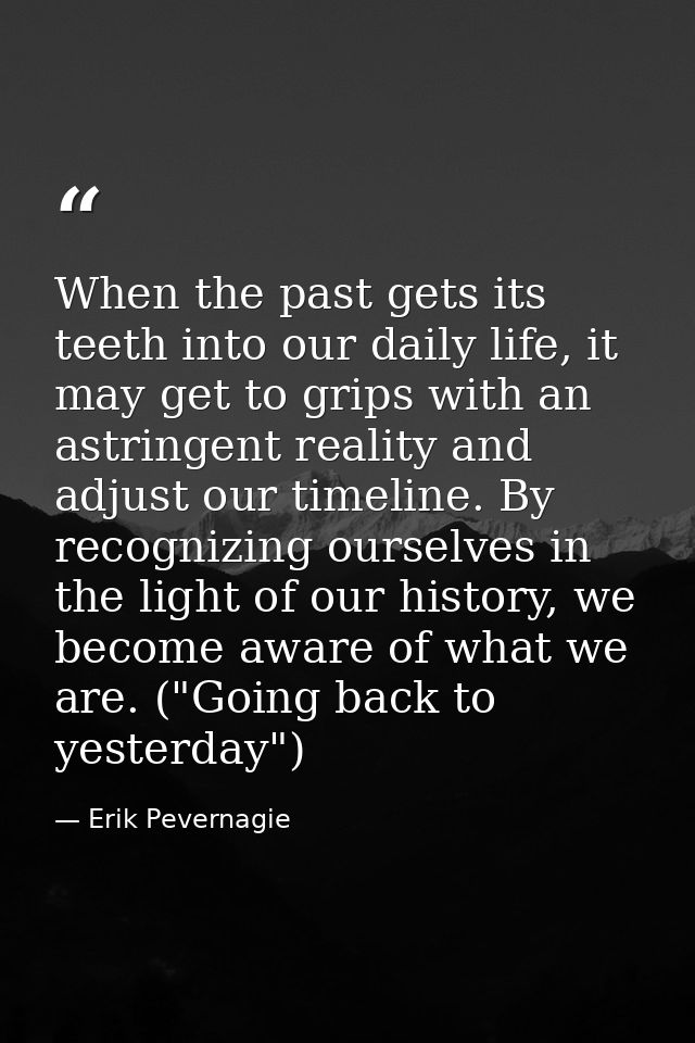 When the past gets its teeth into our daily life, it may get to grips with an astringent reality and adjust our timeline — Erik Pevernagie