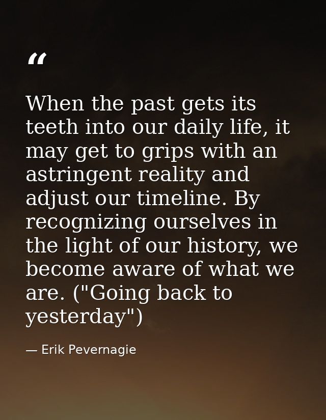 When the past gets its teeth into our daily life, it may get to grips with an astringent reality and adjust our timeline — Erik Pevernagie