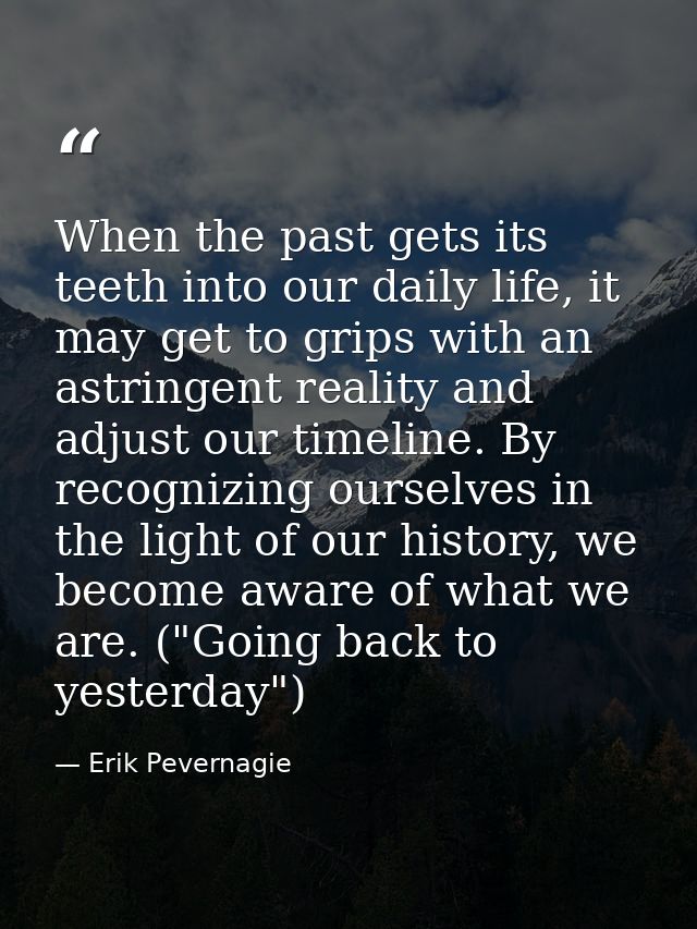 When the past gets its teeth into our daily life, it may get to grips with an astringent reality and adjust our timeline — Erik Pevernagie