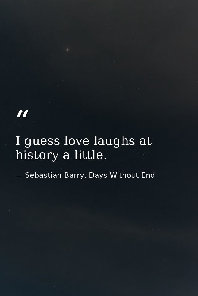 I guess love laughs at history a little. — Sebastian Barry, Days Without End