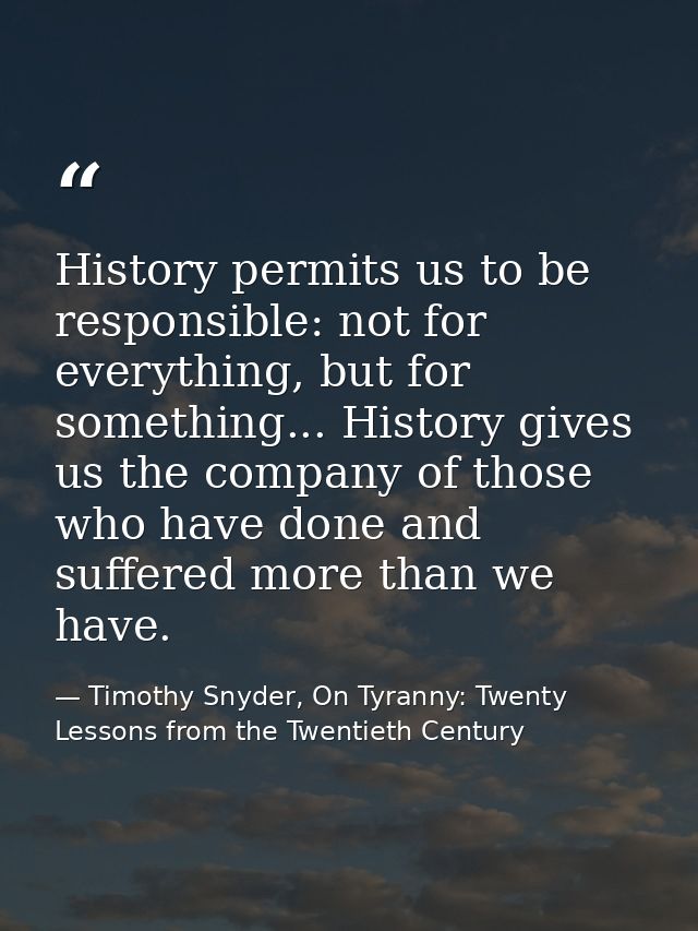 History permits us to be responsible: not for everything, but for something... History gives us the company of those who — Timothy Snyder, On Tyranny: Twenty Lessons from the Twentieth Century