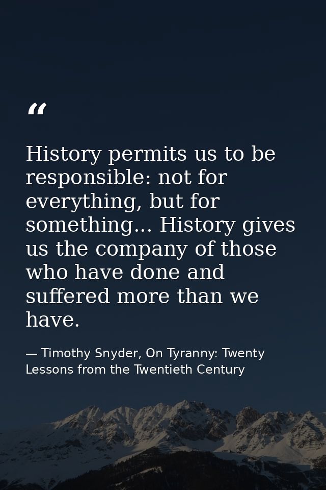 History permits us to be responsible: not for everything, but for something... History gives us the company of those who — Timothy Snyder, On Tyranny: Twenty Lessons from the Twentieth Century