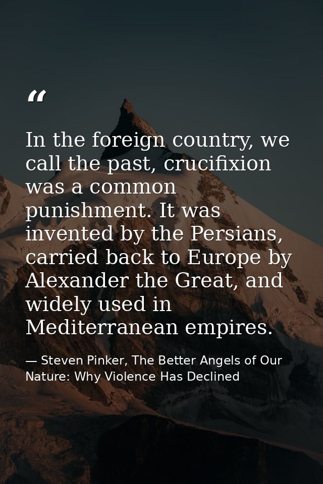 In the foreign country, we call the past, crucifixion was a common punishment. It was invented by the Persians, carried  — Steven Pinker, The Better Angels of Our Nature: Why Violence Has Declined